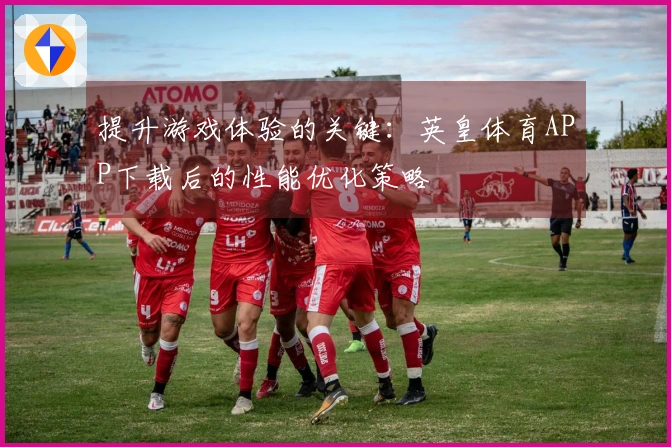 提升游戏体验的关键：英皇体育APP下载后的性能优化策略