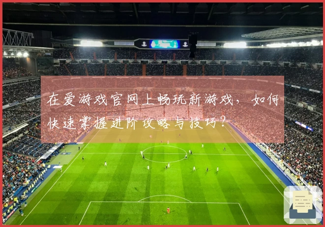 在爱游戏官网上畅玩新游戏，如何快速掌握进阶攻略与技巧？
