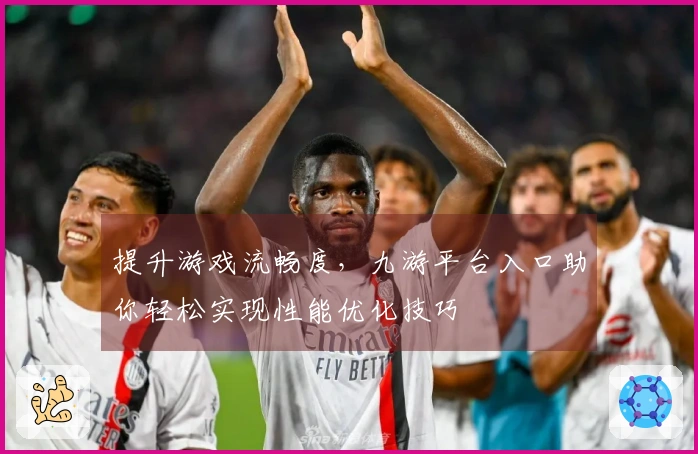 提升游戏流畅度，九游平台入口助你轻松实现性能优化技巧