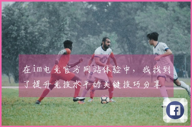 在im电竞官方网站体验中，我找到了提升竞技水平的关键技巧分享