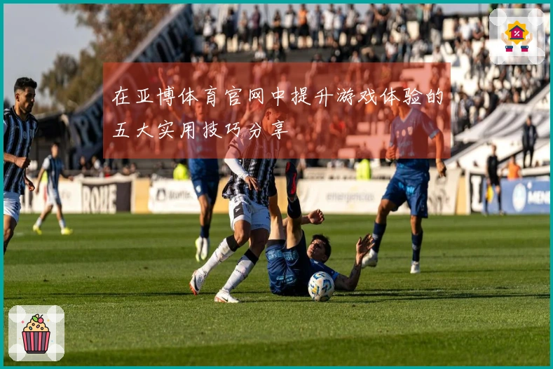 在亚博体育官网中提升游戏体验的五大实用技巧分享