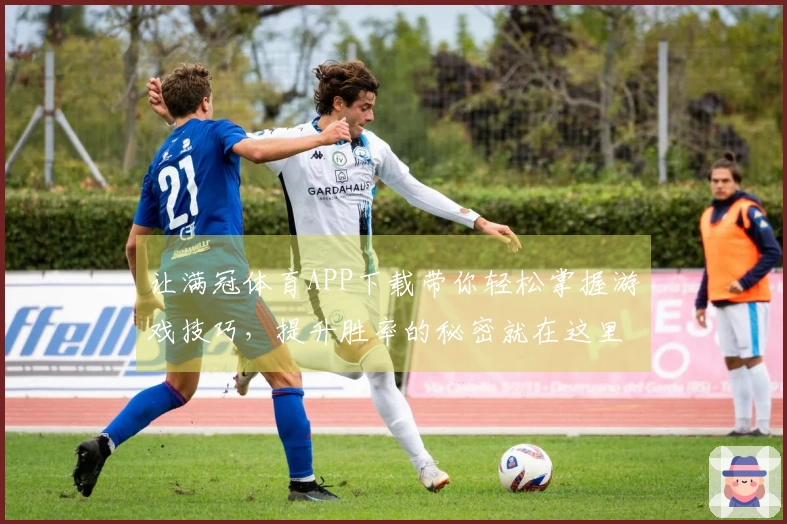 让满冠体育APP下载带你轻松掌握游戏技巧，提升胜率的秘密就在这里！