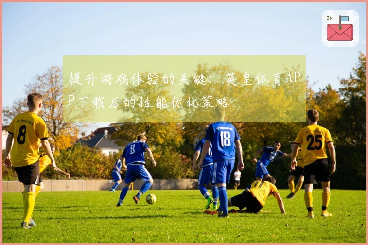 提升游戏体验的关键：英皇体育APP下载后的性能优化策略