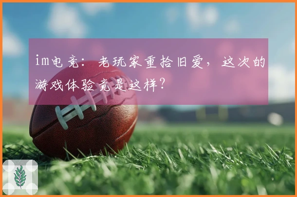 im电竞：老玩家重拾旧爱，这次的游戏体验竟是这样？