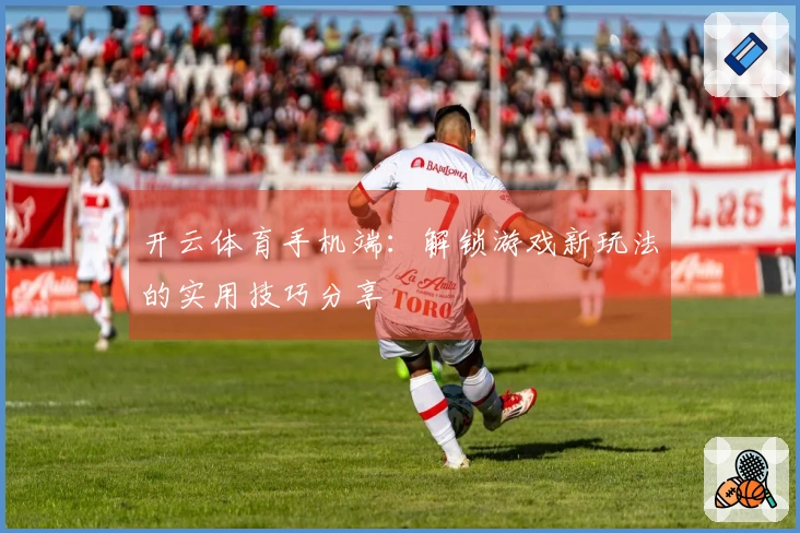 开云体育手机端：解锁游戏新玩法的实用技巧分享