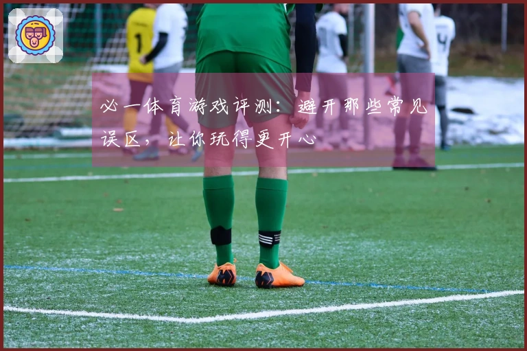 必一体育游戏评测：避开那些常见误区，让你玩得更开心