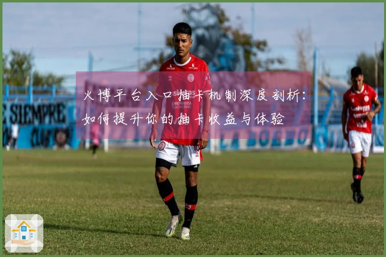 火博平台入口抽卡机制深度剖析：如何提升你的抽卡收益与体验