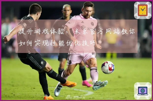 提升游戏体验，米乐官方网站教你如何实现性能优化技巧