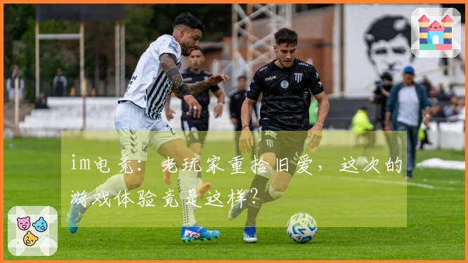 im电竞：老玩家重拾旧爱，这次的游戏体验竟是这样？