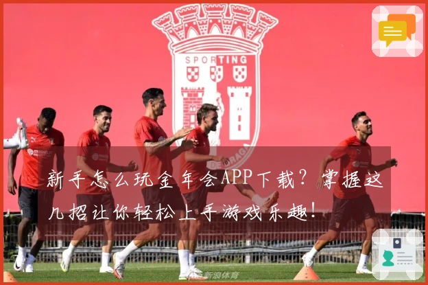 新手怎么玩金年会APP下载？掌握这几招让你轻松上手游戏乐趣！