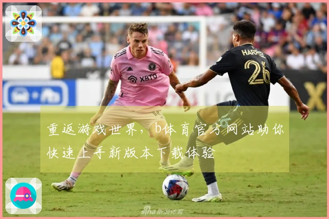 重返游戏世界，b体育官方网站助你快速上手新版本下载体验