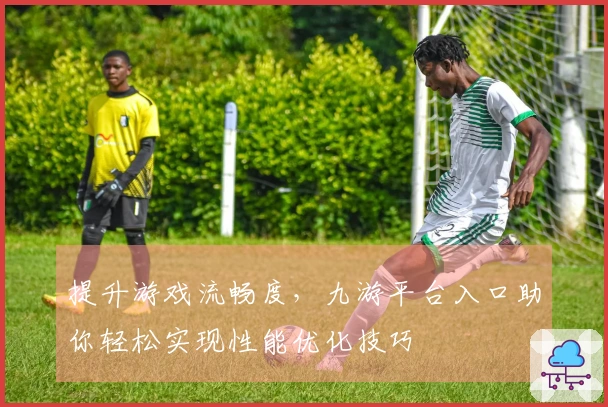 提升游戏流畅度，九游平台入口助你轻松实现性能优化技巧