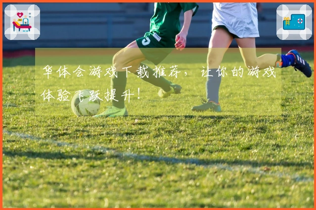 华体会游戏下载推荐，让你的游戏体验飞跃提升！