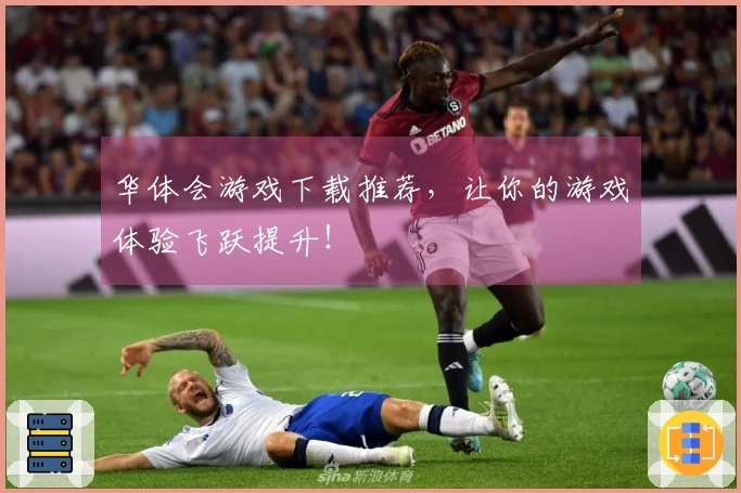 华体会游戏下载推荐，让你的游戏体验飞跃提升！
