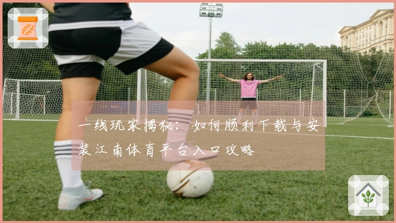 一线玩家揭秘：如何顺利下载与安装江南体育平台入口攻略