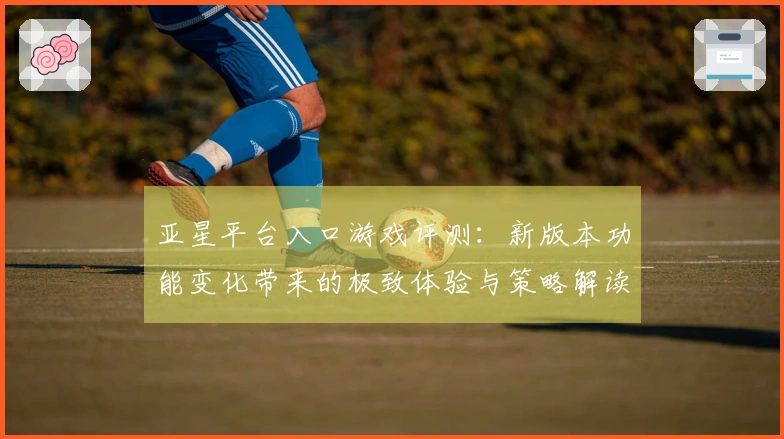 亚星平台入口游戏评测：新版本功能变化带来的极致体验与策略解读
