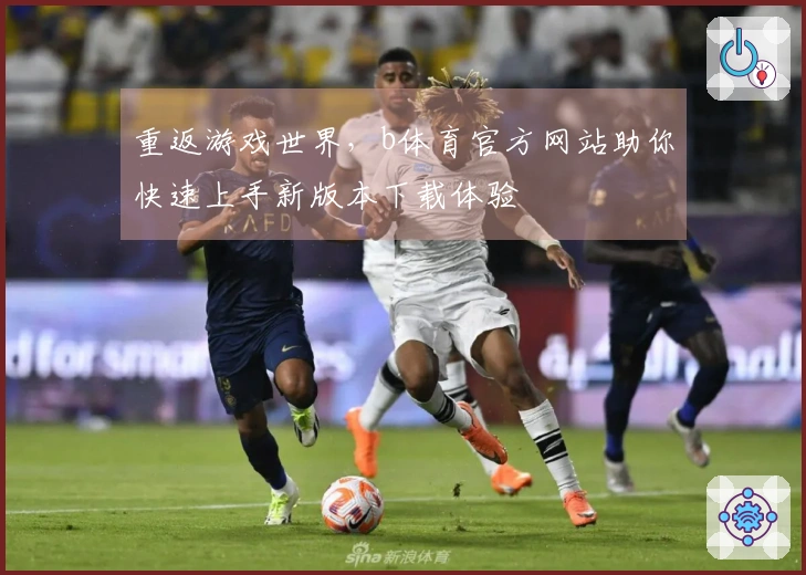重返游戏世界，b体育官方网站助你快速上手新版本下载体验